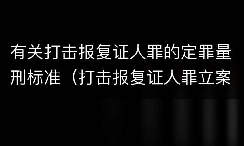 有关打击报复证人罪的定罪量刑标准（打击报复证人罪立案标准）