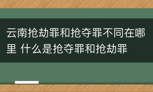 云南抢劫罪和抢夺罪不同在哪里 什么是抢夺罪和抢劫罪