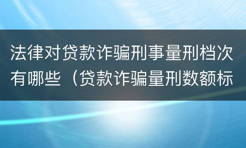 法律对贷款诈骗刑事量刑档次有哪些（贷款诈骗量刑数额标准）