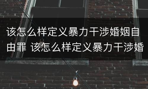 该怎么样定义暴力干涉婚姻自由罪 该怎么样定义暴力干涉婚姻自由罪行为