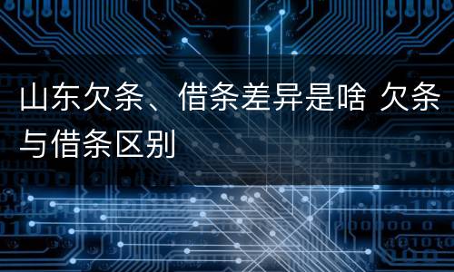 山东欠条、借条差异是啥 欠条与借条区别