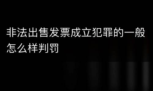 非法出售发票成立犯罪的一般怎么样判罚