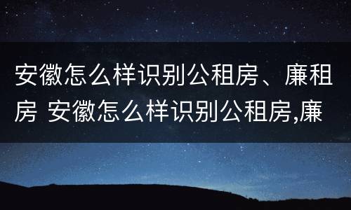 安徽怎么样识别公租房、廉租房 安徽怎么样识别公租房,廉租房呢