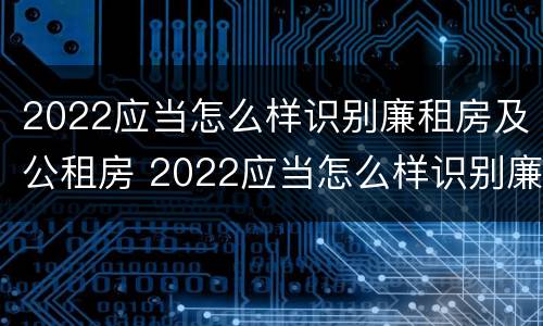2022应当怎么样识别廉租房及公租房 2022应当怎么样识别廉租房及公租房呢