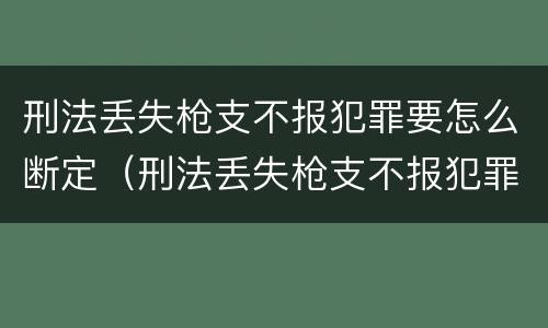 刑法丢失枪支不报犯罪要怎么断定（刑法丢失枪支不报犯罪要怎么断定案件）