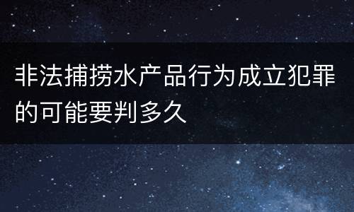 非法捕捞水产品行为成立犯罪的可能要判多久