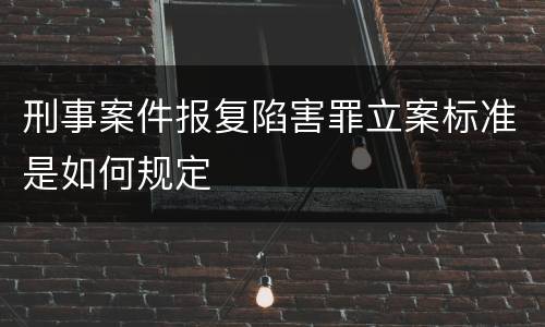 刑事案件报复陷害罪立案标准是如何规定