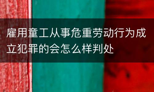 雇用童工从事危重劳动行为成立犯罪的会怎么样判处