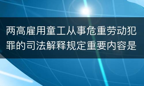 两高雇用童工从事危重劳动犯罪的司法解释规定重要内容是什么