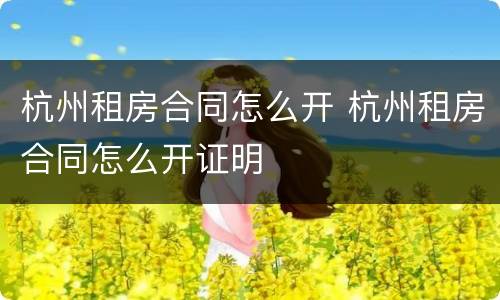 杭州租房合同怎么开 杭州租房合同怎么开证明