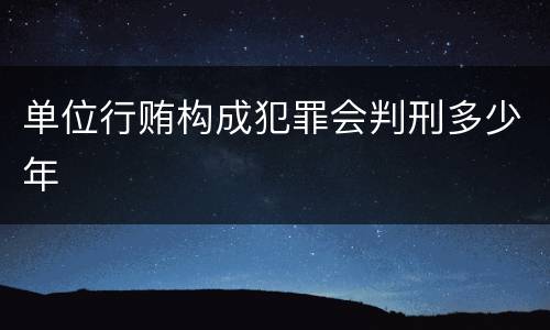 单位行贿构成犯罪会判刑多少年