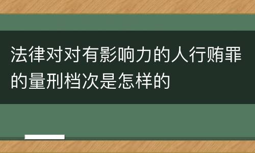 法律对对有影响力的人行贿罪的量刑档次是怎样的