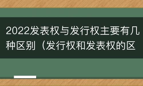 2022发表权与发行权主要有几种区别（发行权和发表权的区别）
