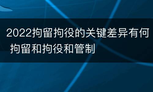 2022拘留拘役的关键差异有何 拘留和拘役和管制