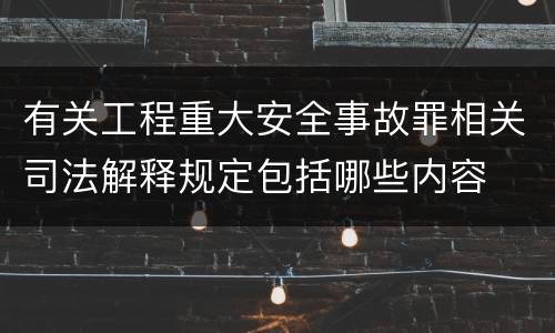 有关工程重大安全事故罪相关司法解释规定包括哪些内容