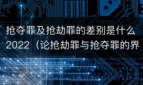 抢夺罪及抢劫罪的差别是什么2022（论抢劫罪与抢夺罪的界限）