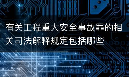 有关工程重大安全事故罪的相关司法解释规定包括哪些