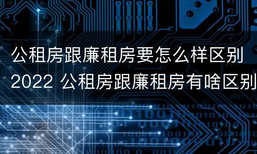 公租房跟廉租房要怎么样区别2022 公租房跟廉租房有啥区别
