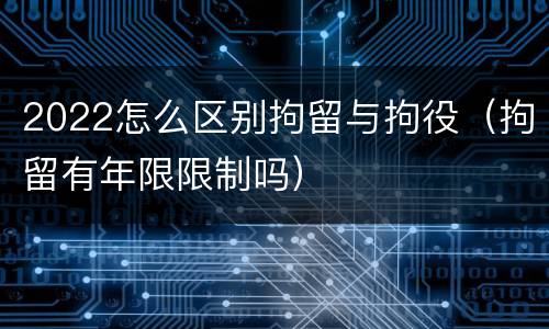 2022怎么区别拘留与拘役（拘留有年限限制吗）