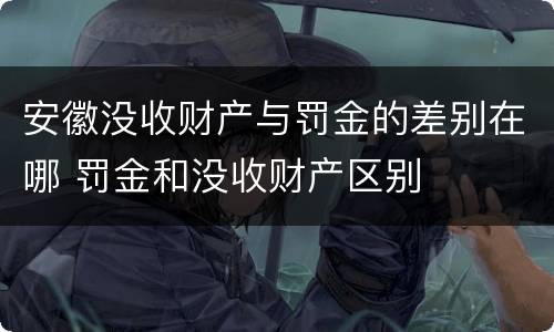 安徽没收财产与罚金的差别在哪 罚金和没收财产区别