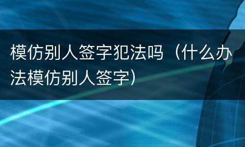 模仿别人签字犯法吗（什么办法模仿别人签字）