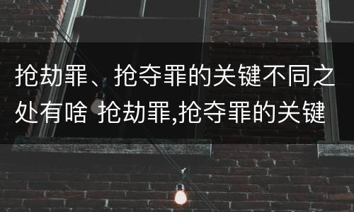 抢劫罪、抢夺罪的关键不同之处有啥 抢劫罪,抢夺罪的关键不同之处有啥影响