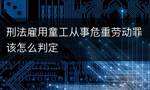 刑法雇用童工从事危重劳动罪该怎么判定