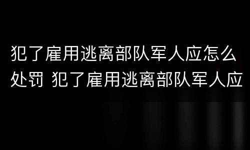 犯了雇用逃离部队军人应怎么处罚 犯了雇用逃离部队军人应怎么处罚他