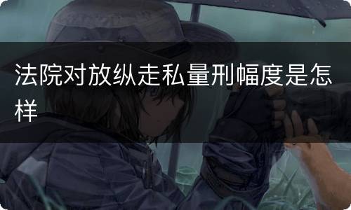 法院对放纵走私量刑幅度是怎样