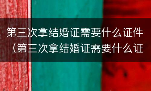 第三次拿结婚证需要什么证件（第三次拿结婚证需要什么证件和手续）