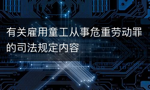 有关雇用童工从事危重劳动罪的司法规定内容