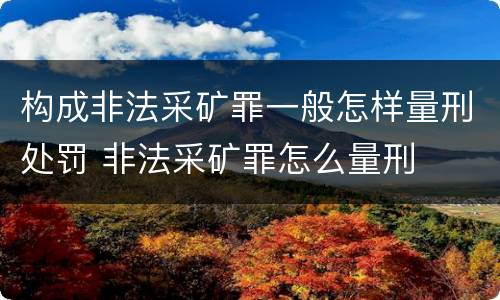 构成非法采矿罪一般怎样量刑处罚 非法采矿罪怎么量刑
