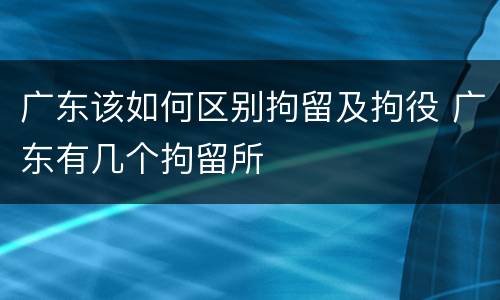 广东该如何区别拘留及拘役 广东有几个拘留所