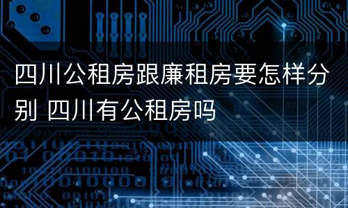 四川公租房跟廉租房要怎样分别 四川有公租房吗