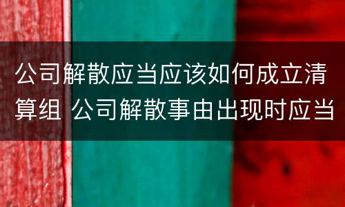公司解散应当应该如何成立清算组 公司解散事由出现时应当成立清算组