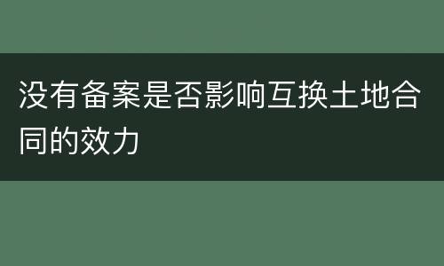 没有备案是否影响互换土地合同的效力