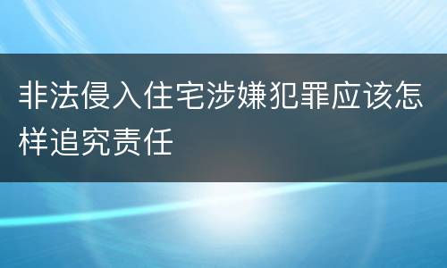 非法侵入住宅涉嫌犯罪应该怎样追究责任