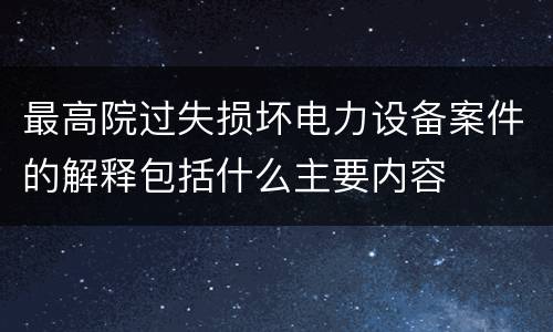 最高院过失损坏电力设备案件的解释包括什么主要内容
