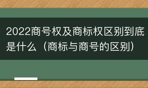 2022商号权及商标权区别到底是什么（商标与商号的区别）