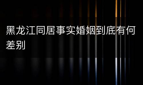 黑龙江同居事实婚姻到底有何差别