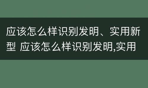 应该怎么样识别发明、实用新型 应该怎么样识别发明,实用新型技术