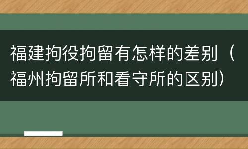 福建拘役拘留有怎样的差别（福州拘留所和看守所的区别）