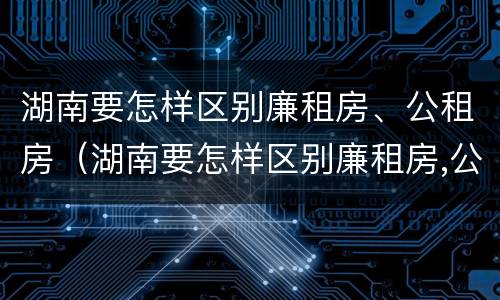 湖南要怎样区别廉租房、公租房（湖南要怎样区别廉租房,公租房和商品房）