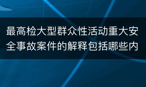 最高检大型群众性活动重大安全事故案件的解释包括哪些内容