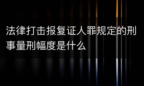 法律打击报复证人罪规定的刑事量刑幅度是什么