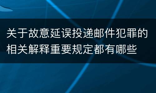 关于故意延误投递邮件犯罪的相关解释重要规定都有哪些