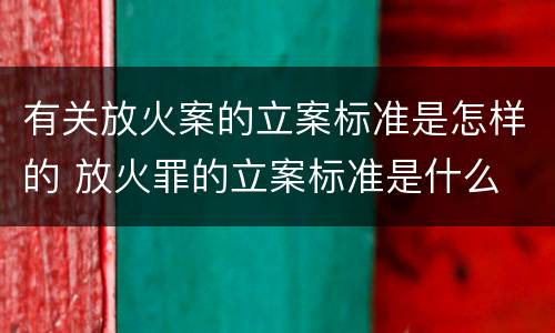 有关放火案的立案标准是怎样的 放火罪的立案标准是什么
