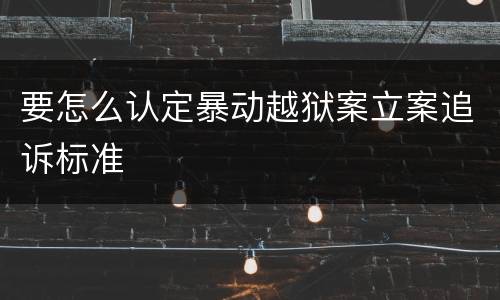 要怎么认定暴动越狱案立案追诉标准