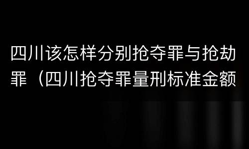 四川该怎样分别抢夺罪与抢劫罪（四川抢夺罪量刑标准金额）