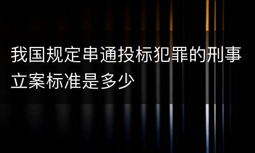 我国规定串通投标犯罪的刑事立案标准是多少